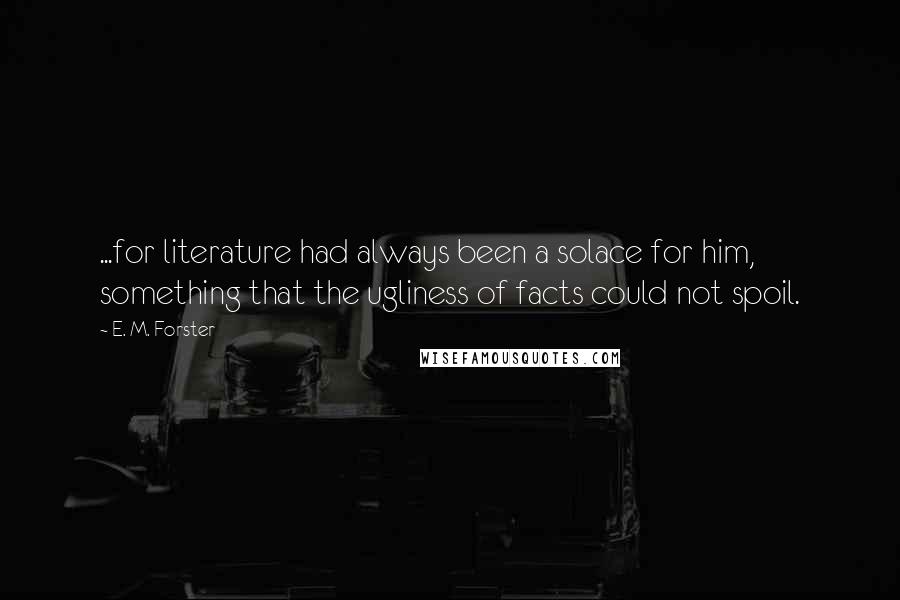 E. M. Forster Quotes: ...for literature had always been a solace for him, something that the ugliness of facts could not spoil.