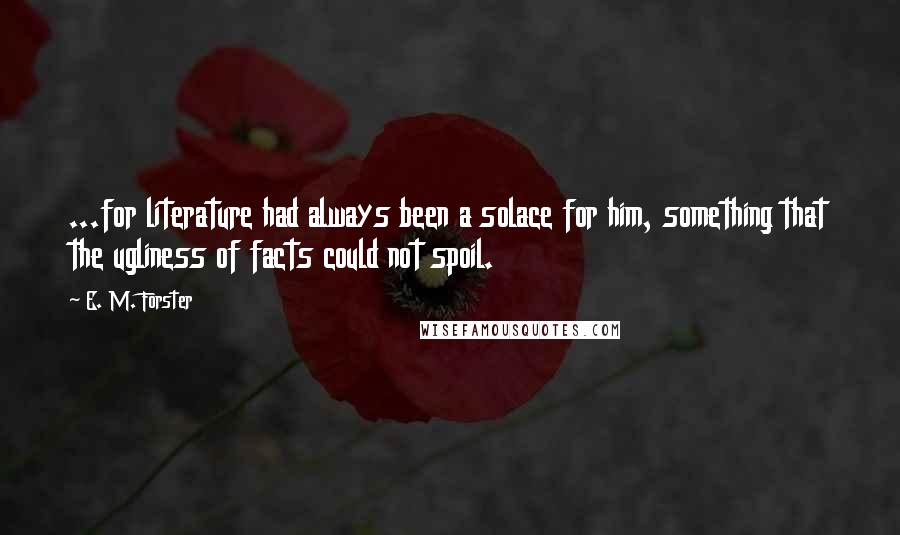 E. M. Forster Quotes: ...for literature had always been a solace for him, something that the ugliness of facts could not spoil.