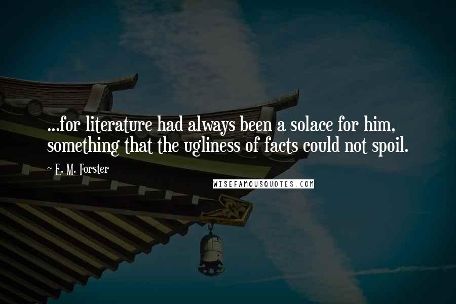 E. M. Forster Quotes: ...for literature had always been a solace for him, something that the ugliness of facts could not spoil.