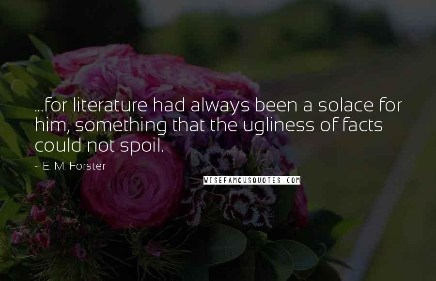 E. M. Forster Quotes: ...for literature had always been a solace for him, something that the ugliness of facts could not spoil.