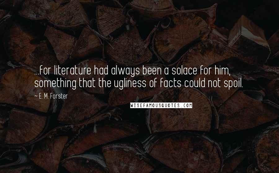 E. M. Forster Quotes: ...for literature had always been a solace for him, something that the ugliness of facts could not spoil.