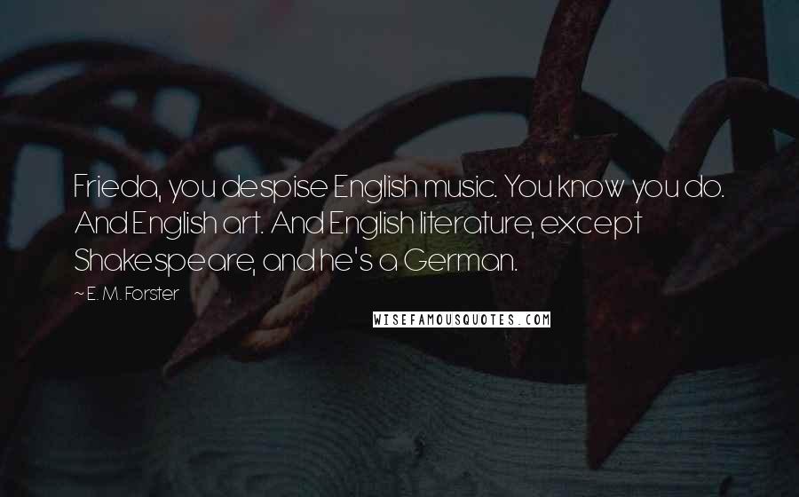 E. M. Forster Quotes: Frieda, you despise English music. You know you do. And English art. And English literature, except Shakespeare, and he's a German.