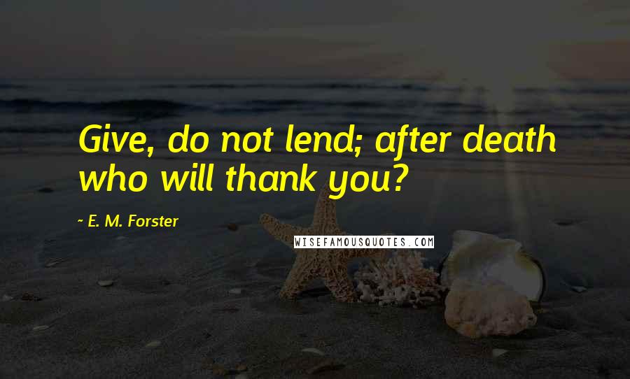 E. M. Forster Quotes: Give, do not lend; after death who will thank you?