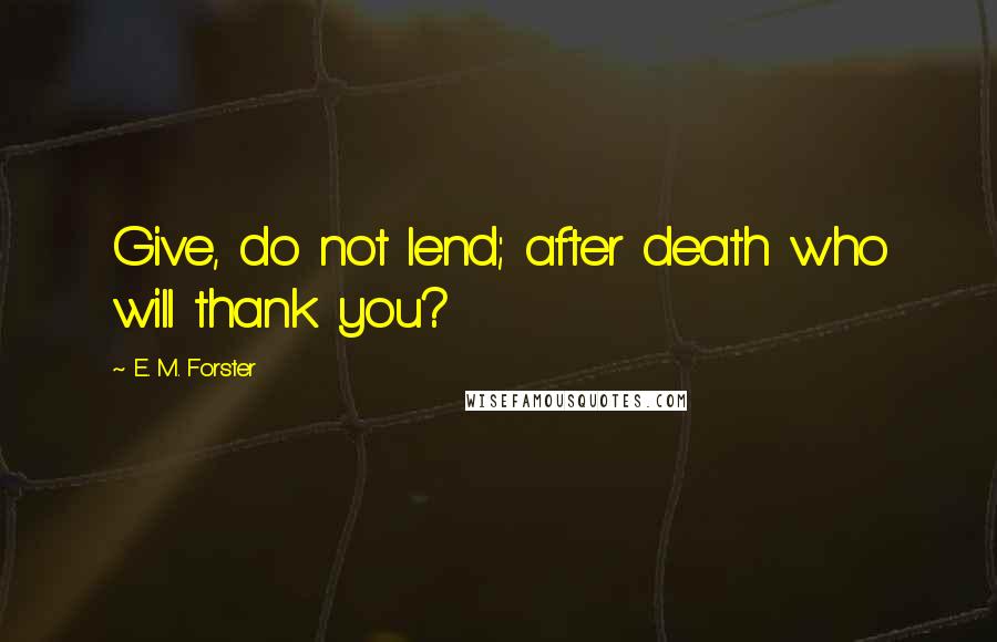 E. M. Forster Quotes: Give, do not lend; after death who will thank you?