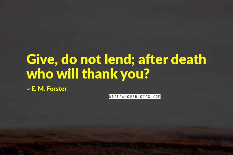 E. M. Forster Quotes: Give, do not lend; after death who will thank you?