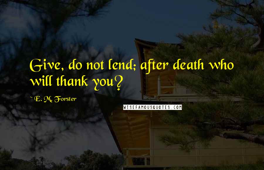 E. M. Forster Quotes: Give, do not lend; after death who will thank you?