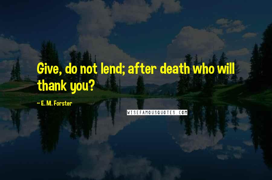 E. M. Forster Quotes: Give, do not lend; after death who will thank you?