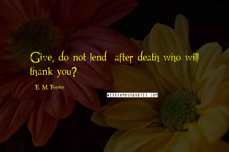 E. M. Forster Quotes: Give, do not lend; after death who will thank you?