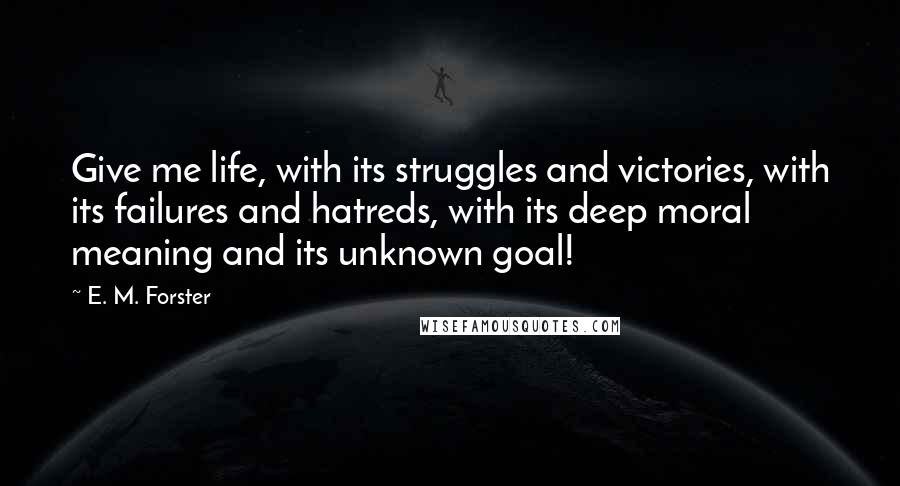 E. M. Forster Quotes: Give me life, with its struggles and victories, with its failures and hatreds, with its deep moral meaning and its unknown goal!