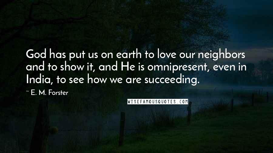 E. M. Forster Quotes: God has put us on earth to love our neighbors and to show it, and He is omnipresent, even in India, to see how we are succeeding.