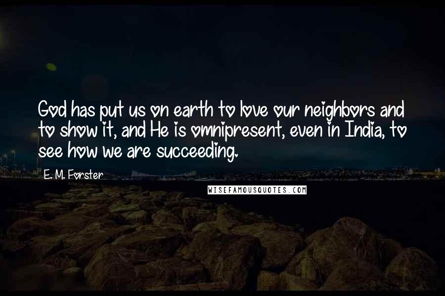 E. M. Forster Quotes: God has put us on earth to love our neighbors and to show it, and He is omnipresent, even in India, to see how we are succeeding.