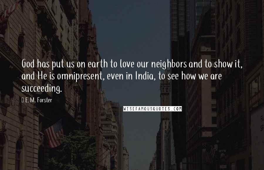 E. M. Forster Quotes: God has put us on earth to love our neighbors and to show it, and He is omnipresent, even in India, to see how we are succeeding.