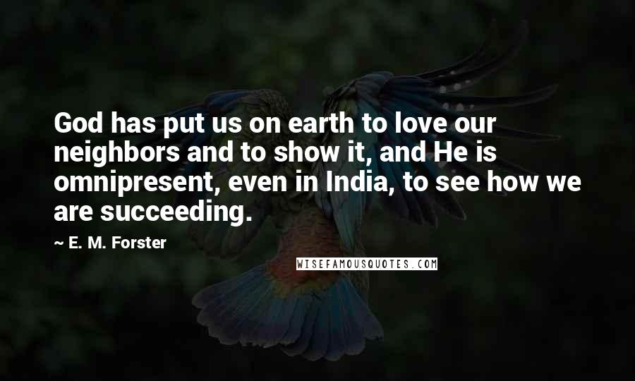 E. M. Forster Quotes: God has put us on earth to love our neighbors and to show it, and He is omnipresent, even in India, to see how we are succeeding.