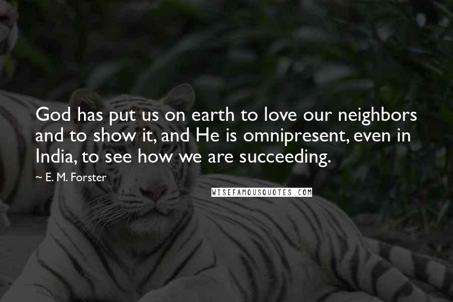 E. M. Forster Quotes: God has put us on earth to love our neighbors and to show it, and He is omnipresent, even in India, to see how we are succeeding.