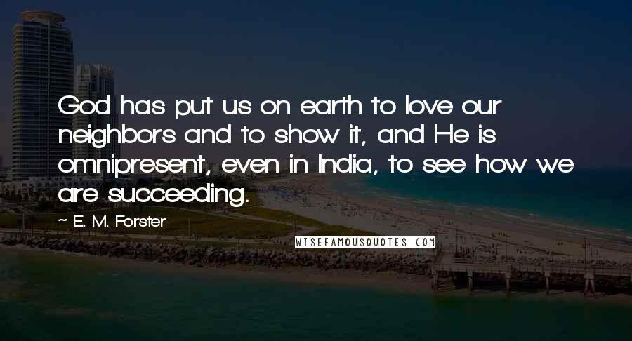 E. M. Forster Quotes: God has put us on earth to love our neighbors and to show it, and He is omnipresent, even in India, to see how we are succeeding.