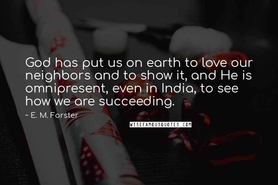 E. M. Forster Quotes: God has put us on earth to love our neighbors and to show it, and He is omnipresent, even in India, to see how we are succeeding.