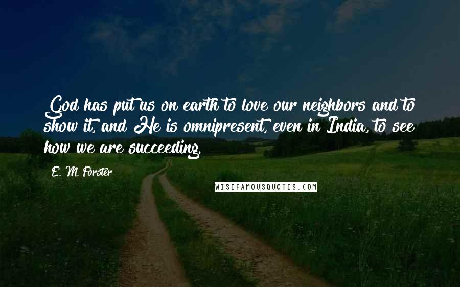 E. M. Forster Quotes: God has put us on earth to love our neighbors and to show it, and He is omnipresent, even in India, to see how we are succeeding.