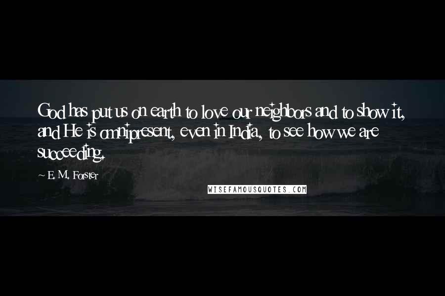 E. M. Forster Quotes: God has put us on earth to love our neighbors and to show it, and He is omnipresent, even in India, to see how we are succeeding.