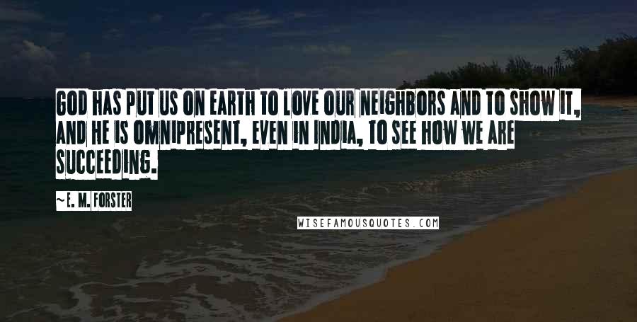 E. M. Forster Quotes: God has put us on earth to love our neighbors and to show it, and He is omnipresent, even in India, to see how we are succeeding.