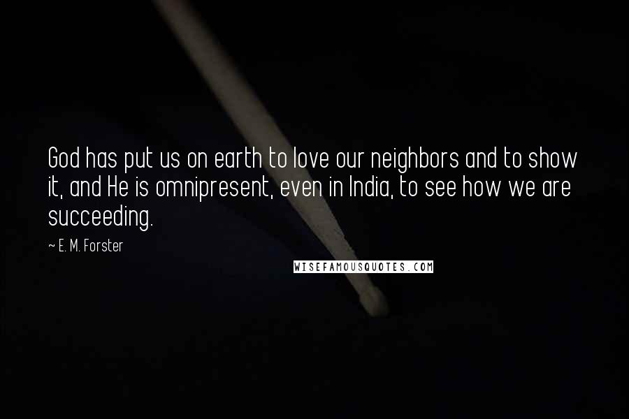 E. M. Forster Quotes: God has put us on earth to love our neighbors and to show it, and He is omnipresent, even in India, to see how we are succeeding.