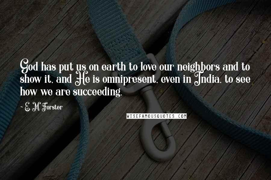 E. M. Forster Quotes: God has put us on earth to love our neighbors and to show it, and He is omnipresent, even in India, to see how we are succeeding.