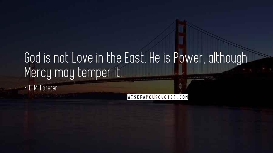 E. M. Forster Quotes: God is not Love in the East. He is Power, although Mercy may temper it.