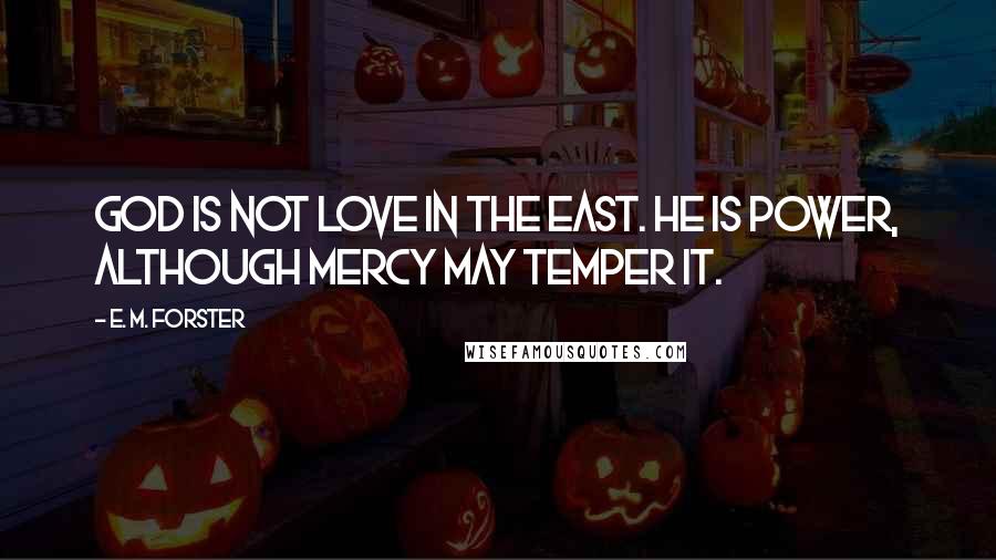 E. M. Forster Quotes: God is not Love in the East. He is Power, although Mercy may temper it.