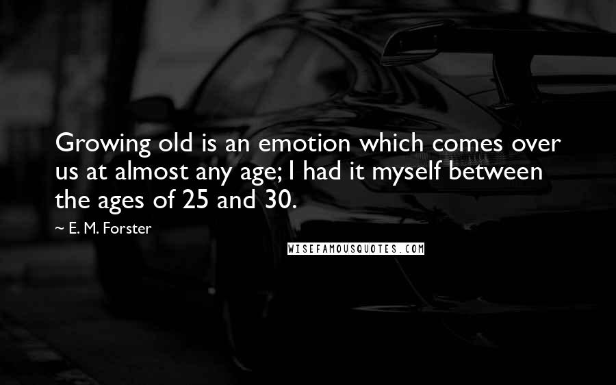 E. M. Forster Quotes: Growing old is an emotion which comes over us at almost any age; I had it myself between the ages of 25 and 30.