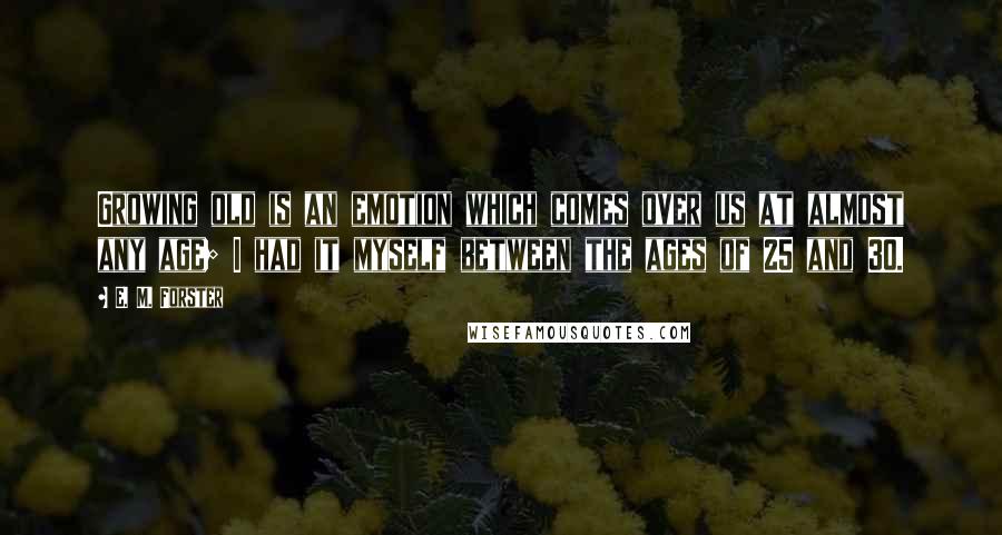 E. M. Forster Quotes: Growing old is an emotion which comes over us at almost any age; I had it myself between the ages of 25 and 30.