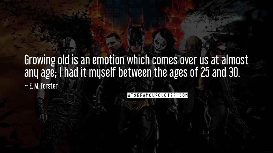 E. M. Forster Quotes: Growing old is an emotion which comes over us at almost any age; I had it myself between the ages of 25 and 30.