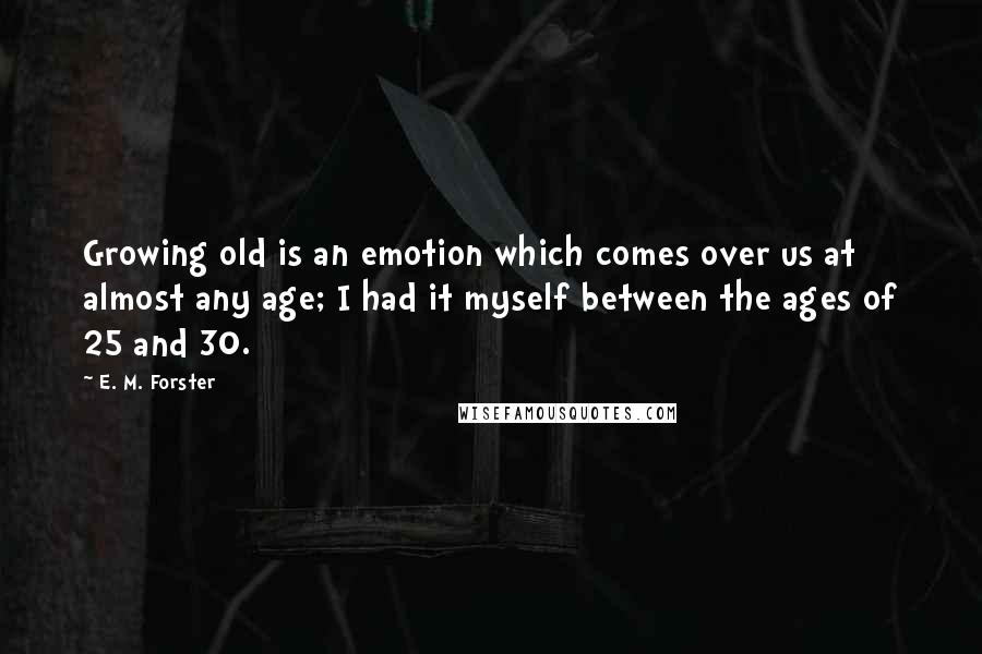 E. M. Forster Quotes: Growing old is an emotion which comes over us at almost any age; I had it myself between the ages of 25 and 30.