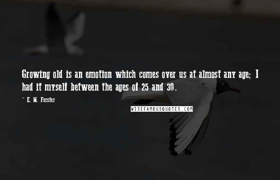 E. M. Forster Quotes: Growing old is an emotion which comes over us at almost any age; I had it myself between the ages of 25 and 30.