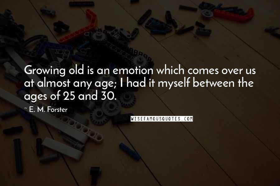 E. M. Forster Quotes: Growing old is an emotion which comes over us at almost any age; I had it myself between the ages of 25 and 30.