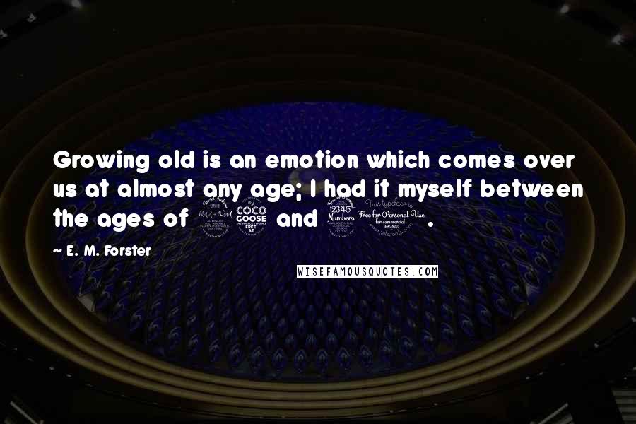 E. M. Forster Quotes: Growing old is an emotion which comes over us at almost any age; I had it myself between the ages of 25 and 30.