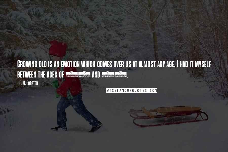 E. M. Forster Quotes: Growing old is an emotion which comes over us at almost any age; I had it myself between the ages of 25 and 30.