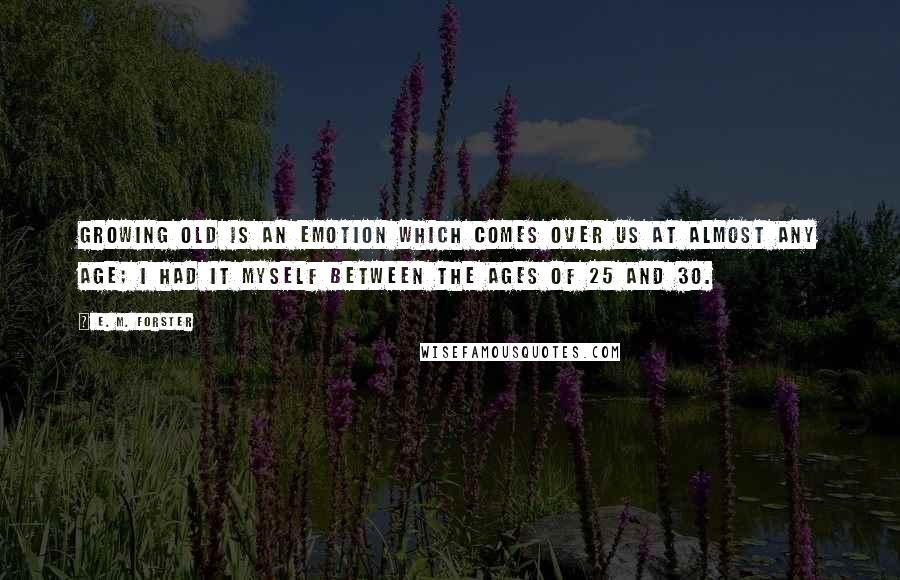 E. M. Forster Quotes: Growing old is an emotion which comes over us at almost any age; I had it myself between the ages of 25 and 30.