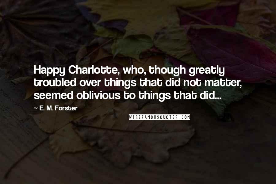 E. M. Forster Quotes: Happy Charlotte, who, though greatly troubled over things that did not matter, seemed oblivious to things that did...
