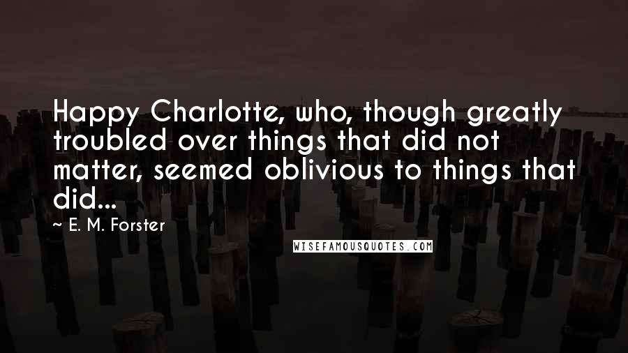 E. M. Forster Quotes: Happy Charlotte, who, though greatly troubled over things that did not matter, seemed oblivious to things that did...
