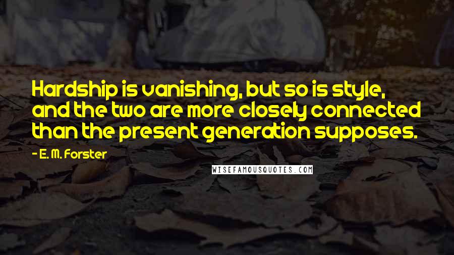 E. M. Forster Quotes: Hardship is vanishing, but so is style, and the two are more closely connected than the present generation supposes.