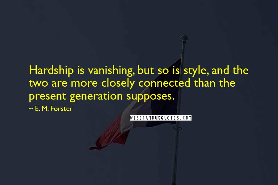 E. M. Forster Quotes: Hardship is vanishing, but so is style, and the two are more closely connected than the present generation supposes.