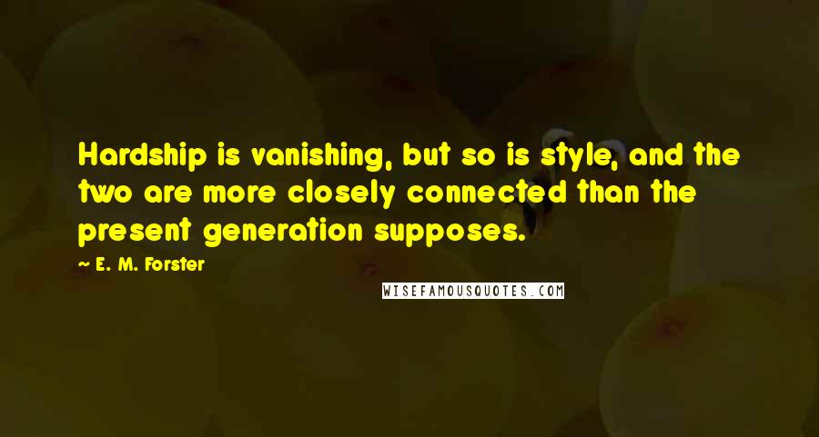 E. M. Forster Quotes: Hardship is vanishing, but so is style, and the two are more closely connected than the present generation supposes.