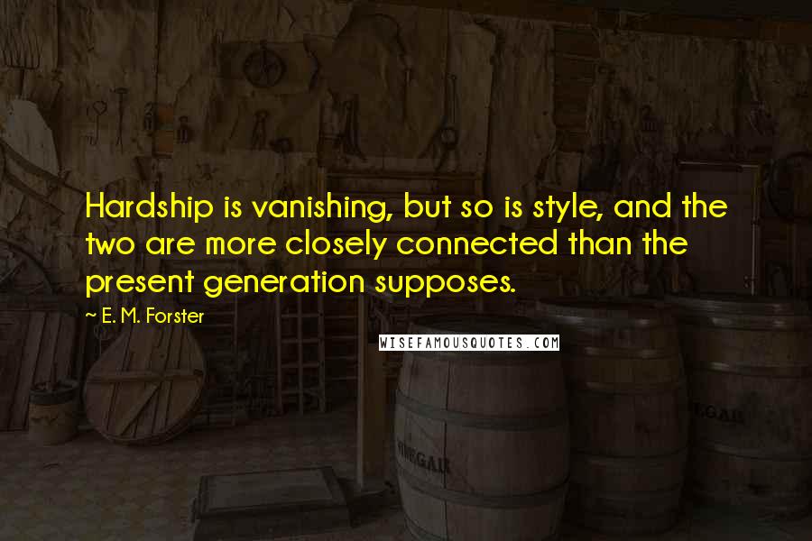 E. M. Forster Quotes: Hardship is vanishing, but so is style, and the two are more closely connected than the present generation supposes.
