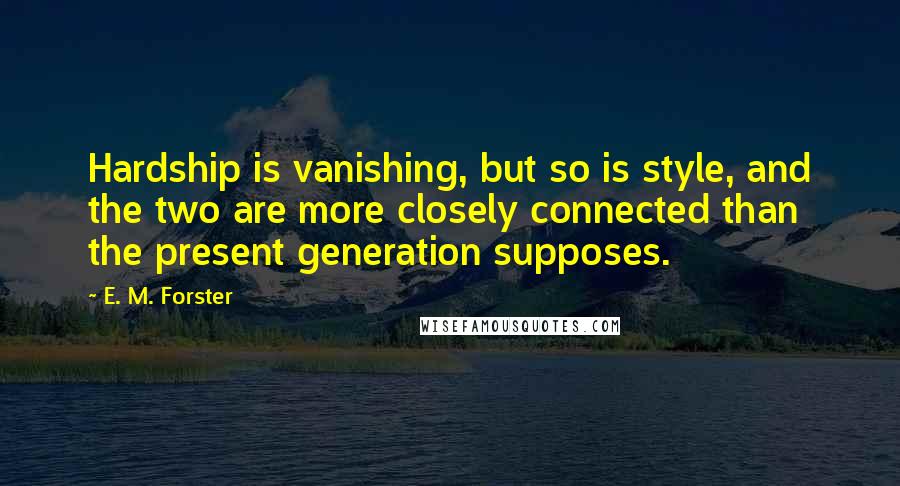 E. M. Forster Quotes: Hardship is vanishing, but so is style, and the two are more closely connected than the present generation supposes.