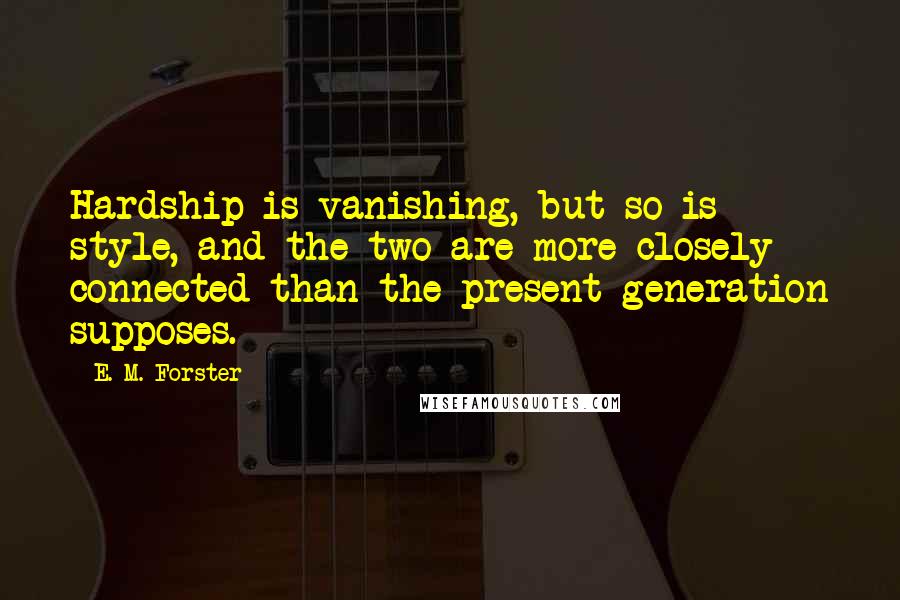 E. M. Forster Quotes: Hardship is vanishing, but so is style, and the two are more closely connected than the present generation supposes.