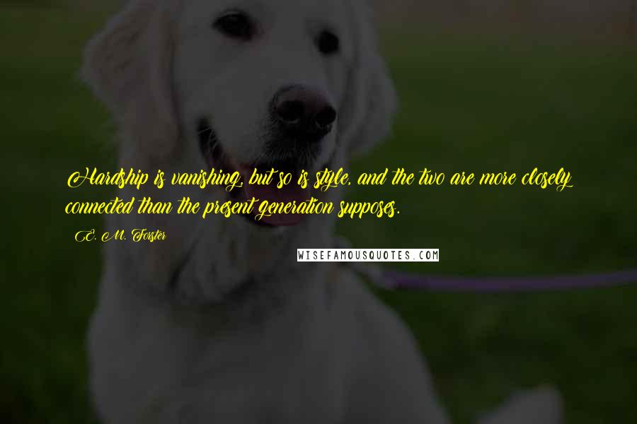 E. M. Forster Quotes: Hardship is vanishing, but so is style, and the two are more closely connected than the present generation supposes.