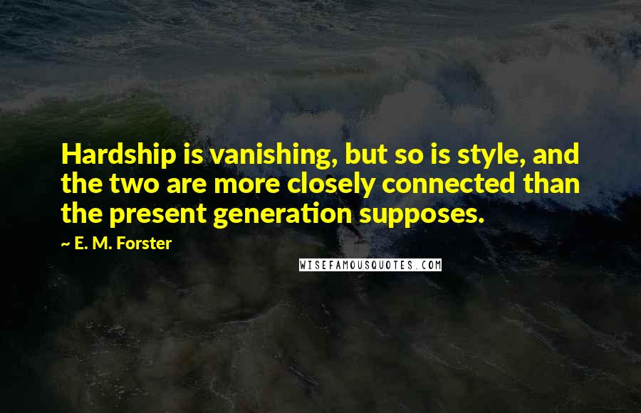 E. M. Forster Quotes: Hardship is vanishing, but so is style, and the two are more closely connected than the present generation supposes.