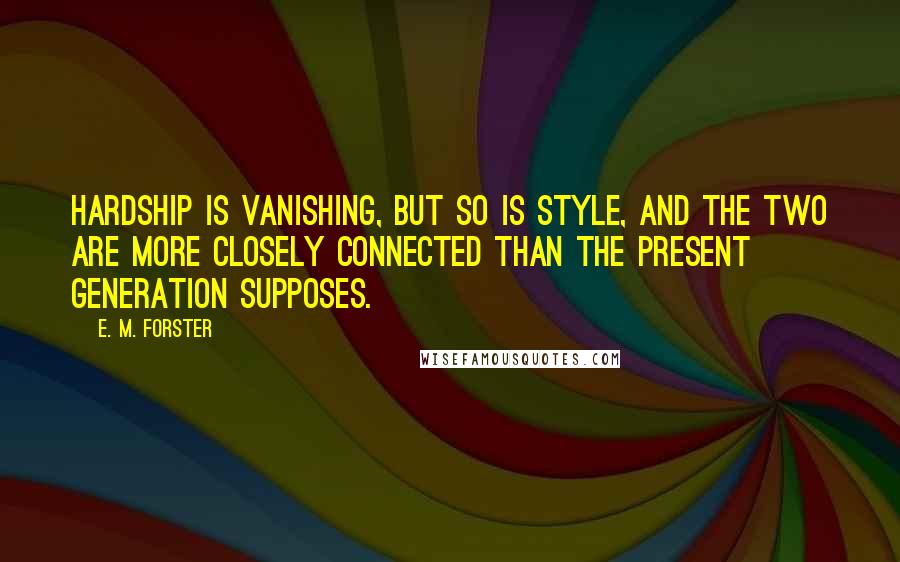 E. M. Forster Quotes: Hardship is vanishing, but so is style, and the two are more closely connected than the present generation supposes.