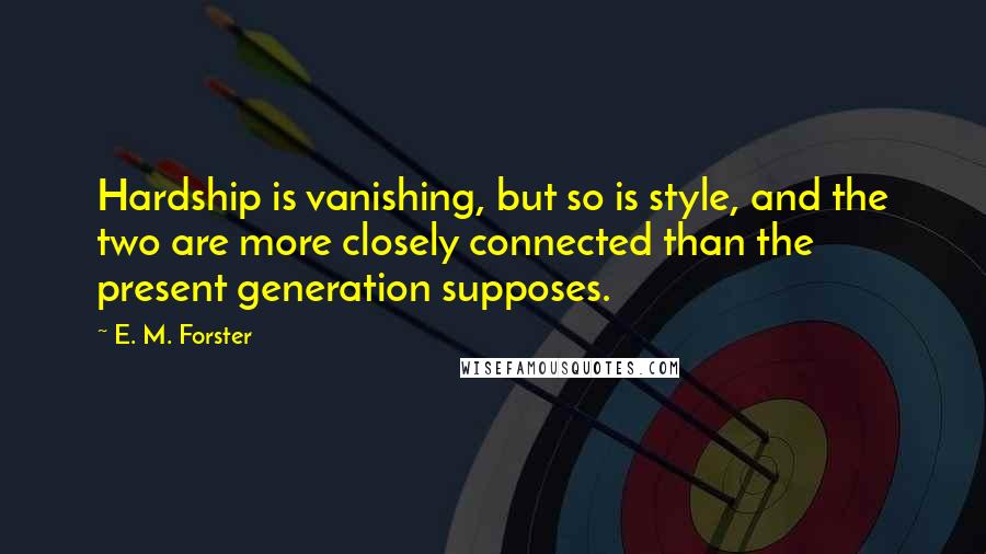 E. M. Forster Quotes: Hardship is vanishing, but so is style, and the two are more closely connected than the present generation supposes.