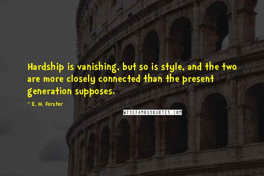 E. M. Forster Quotes: Hardship is vanishing, but so is style, and the two are more closely connected than the present generation supposes.