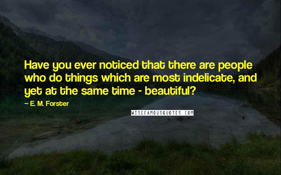 E. M. Forster Quotes: Have you ever noticed that there are people who do things which are most indelicate, and yet at the same time - beautiful?